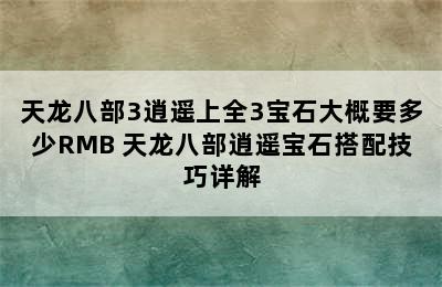 天龙八部3逍遥上全3宝石大概要多少RMB 天龙八部逍遥宝石搭配技巧详解